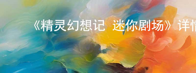 曹晓俊发布《精灵幻想记 迷你剧场》详情介绍_精灵幻想记 迷你剧场已完结在线观看_精灵幻想记 迷你剧场迅雷下载_日漫